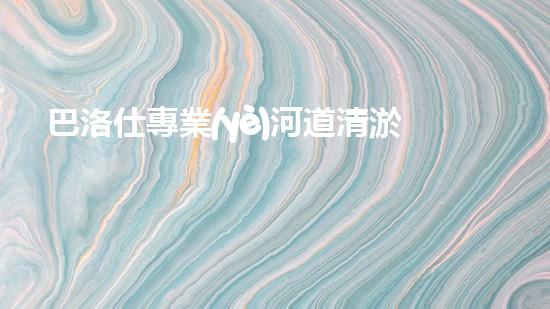 巴洛仕專業(yè)河道清淤設(shè)備租賃，高效環(huán)保首選！